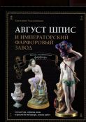 Август Шпис и Императорский фарфоровый завод. Жизнь, посвященная фарфору