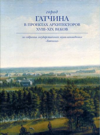 Город Гатчина в проектах архитекторов XVIII-XIX веков из собрания ГМЗ "Гатчина"