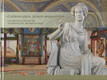 "Создания руки, резцом вооруженной…" Скульптура в убранстве Петербургских дворцов XIX века