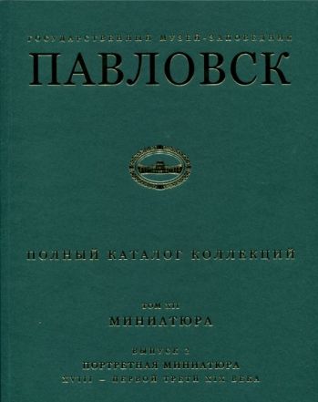 Государственный музей-заповедник Павловск. Полный каталог коллекций. Том XII. Миниатюра. Выпуск 2. Портретная миниатюра XVIII - первой трети XIX века