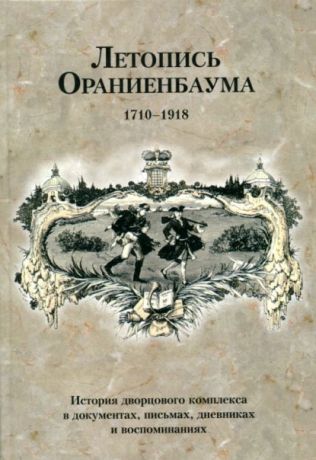 Летопись Ораниенбаума. История дворцового комплекса в документах, письмах, дневниках и воспоминаниях