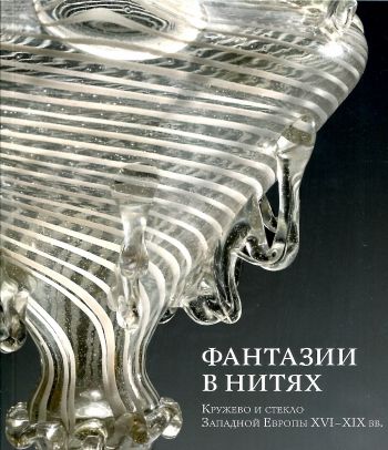 Фантазии в нитях. Кружево и стекло Западной Европы XVI-XIX вв.