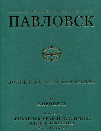 Государственный музей-заповедник Павловск. Полный каталог коллекций. Том V. Живопись. Вып. 3. Живопись Франции, Англии, Дании и Швеции XVII - XIX веков