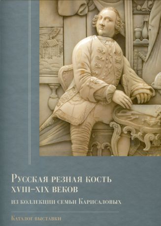 Русская резная кость XVIII – XIX веков из коллекции семьи Карисаловых. Каталог выставки