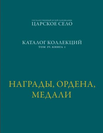 ГМЗ «Царское Село». Каталог коллекций. Том IV. Книга I. Награды, ордена, медали 