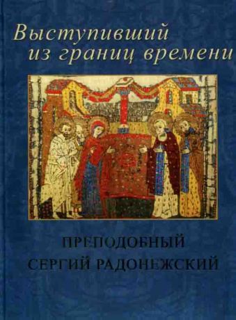 Выступивший из границ времени… Преподобный Сергий Радонежский в избранных сочинениях и произведениях искусства XIV - начала ХХ века