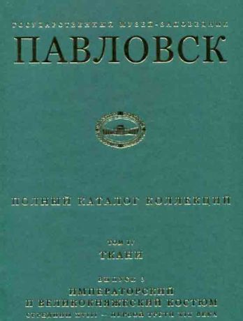 Государственный музей-заповедник Павловск. Полный каталог коллекций. Том IV. Ткани. Выпуск 3. Императорский и великокняжеский костюм середины XVIII - первой трети XIX века