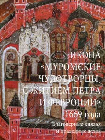 Икона "Муромские чудотворцы, с житием Петра и Февронии" 1669 года. Благоверные князья и праведные жены