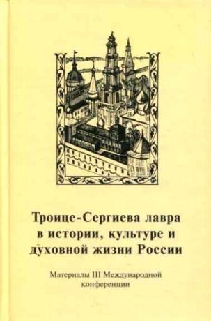 Троице-Сергиева лавра в истории, культуре и духовной жизни России: духовное служение отечеству. Материалы III международной научной конференции