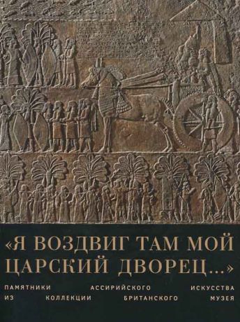 "Я воздвиг там мой царский дворец…". Памятники ассирийского искусства из коллекции Британского музея. Каталог выставки