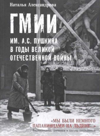 ГМИИ им. А.С. Пушкина в годы Великой Отечественной войны. "Мы были немного папанинцами на льдине…" Воспоминания, дневники и письма сотрудников