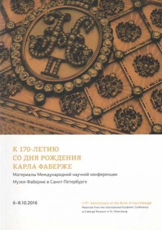 К 170-летию со дня рождения Карла Фаберже. Материалы Международной научной конференции Музея Фаберже в Санкт-Петербурге, 6-8 октября 2016 года