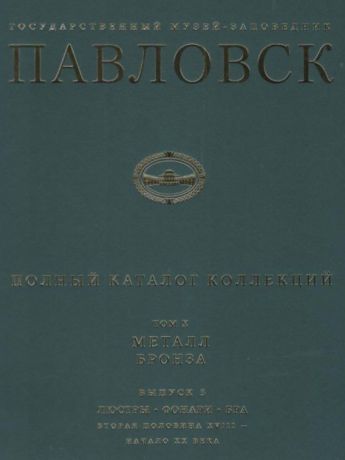 ГМЗ Павловск. Полный каталог коллекций. Том Х. Металл. Бронза. Выпуск 3. Люстры. Фонари. Бра. Вторая половина XVIII - начало XX века