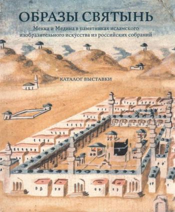 Образы святынь. Мекка и Медина в памятниках исламского изобразительного искусства из российских собраний