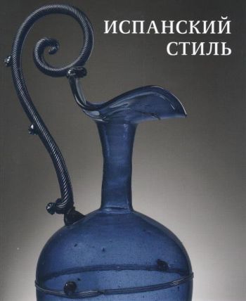 Испанский стиль. Стекло и художественный текстиль XVI-XIX веков в собрании Эрмитажа. Каталог выставки