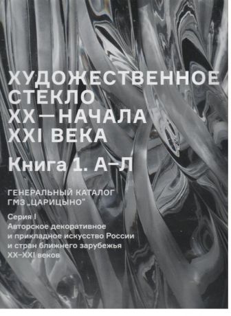 Художественное стекло ХХ - начала XXI века. Книга 1. А-Л. Генеральный каталог ГМЗ "Царицыно"