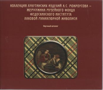 Коллекция лукутинских изделий А.С. Мокроусова - жемчужина музейного фонда Федоскинского института лаковой миниатюрной живописи. Научный каталог