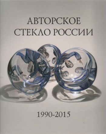 Авторское стекло России. 1990-2015
