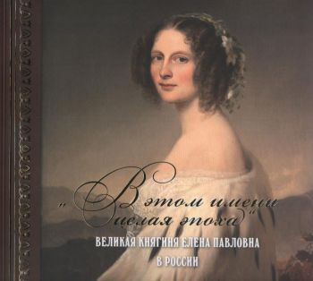 "В этом имени целая эпоха". Великая княгиня Елена Павловна в России