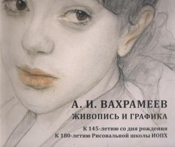 А.И. Вахрамеев. Живопись и графика. К 145-летию со дня рождения, к 180-летию Рисовальной школы ИОПХ