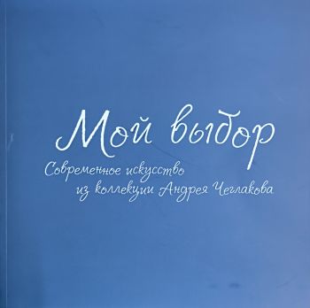 Мой выбор. Современное искусство из коллекции Андрея Чеглакова