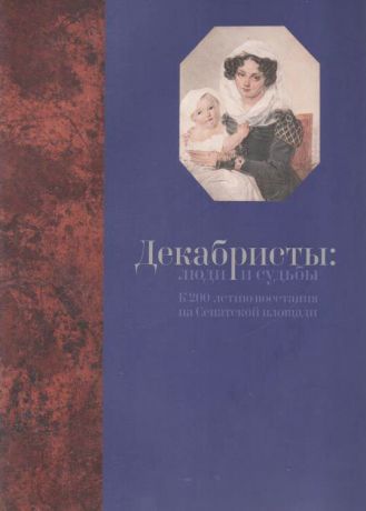 Декабристы: люди и судьбы. К 200-летию восстания на Сенатской площади