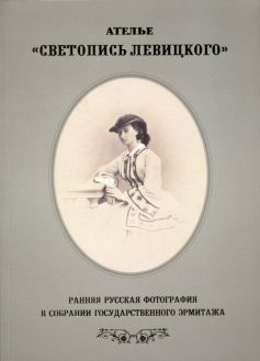 Ателье «Светопись Левицкого». Ранняя русская фотография в собрании Государственного Эрмитажа