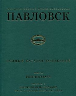 Государственный музей-заповедник Павловск. Полный каталог коллекций. Том XII. Миниатюра. Выпуск 2. Портретная миниатюра XVIII - первой трети XIX века