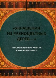 "Украшения из разноцветных дерев..." Русская наборная мебель эпохи Екатерины II