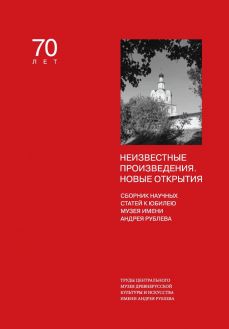 Неизвестные произведения. Новые открытия: Сборник научных статей к юбилею Музея имени Андрея Рублёва