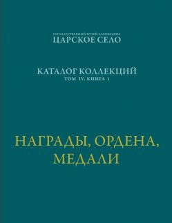 ГМЗ «Царское Село». Каталог коллекций. Том IV. Книга I. Награды, ордена, медали 