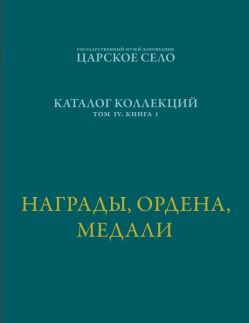 ГМЗ «Царское Село». Каталог коллекций. Том IV. Книга I. Награды, ордена, медали 