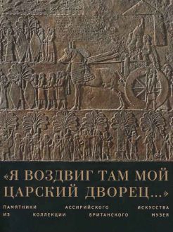 "Я воздвиг там мой царский дворец…". Памятники ассирийского искусства из коллекции Британского музея. Каталог выставки