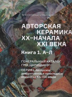 Авторская керамика ХХ - начала XXI века. Книга 1. А-Л. Генеральный каталог ГМЗ "Царицыно"