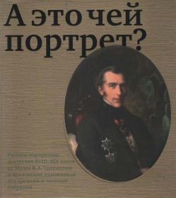 А это чей портрет? Русское портретное искусство XVIII-XIX веков из Музея В.А. Тропинина и московских художников его времени и частных собраний