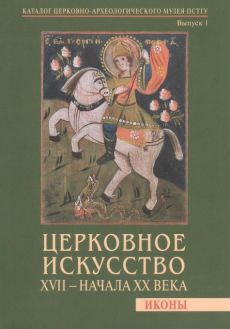 Церковное искусство XVII - начала ХХ века. Иконы. Каталог Церковно-археологического музея ПСГТУ. Вып. 1