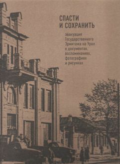 Спасти и сохранить. Эвакуация Государственного Эрмитажа на Урал в документах, воспоминаниях, фотографиях и рисунках