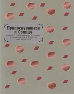 Прикоснувшиеся к Солнцу. В поисках стиля: авангард и реализм в среднеазиатском искусстве 1920-1960-е годы