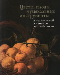 Цветы, плоды, музыкальные инструменты в итальянской живописи эпохи барокко. Каталог выставки