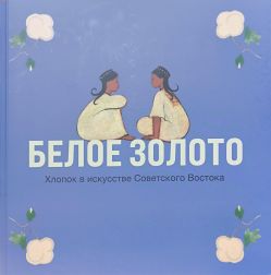 Белое золото. Хлопок в искусстве Советского Востока