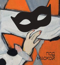 Под маской. Костюмированные праздники и маскарады в России 1830–1930-х годов