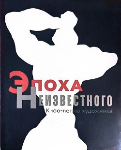 Эпоха Неизвестного. К 100 - летию художника.